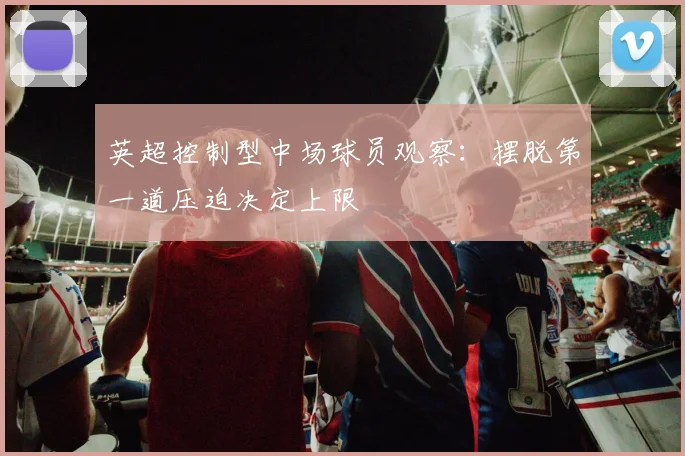 英超控制型中场球员观察：摆脱第一道压迫决定上限