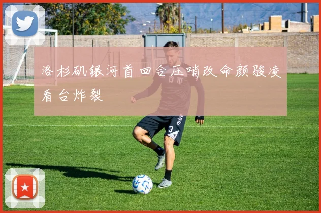 洛杉矶银河首回合压哨改命颜骏凌看台炸裂