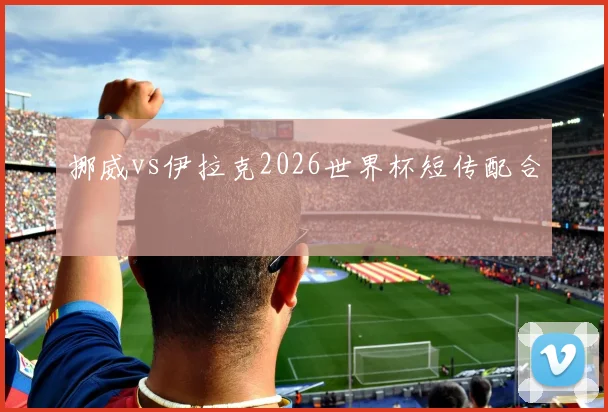 挪威vs伊拉克2026世界杯短传配合