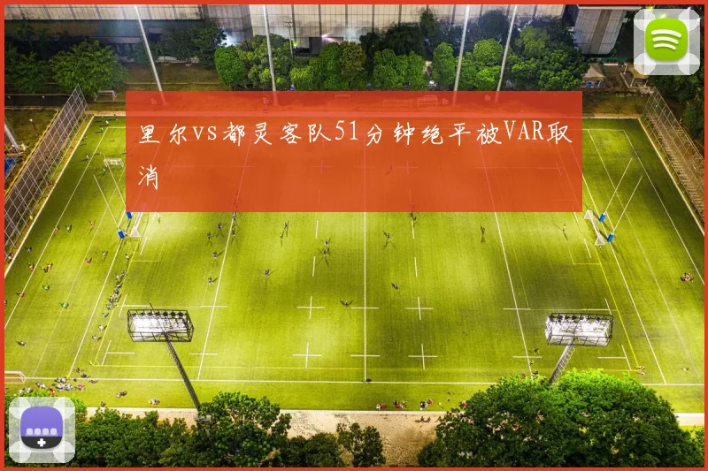 里尔vs都灵客队51分钟绝平被VAR取消
