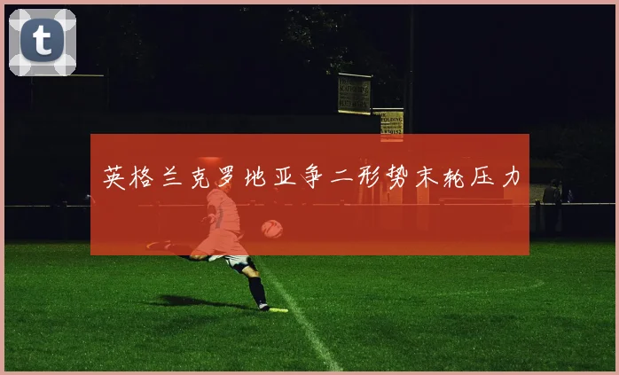 英格兰克罗地亚争二形势末轮压力