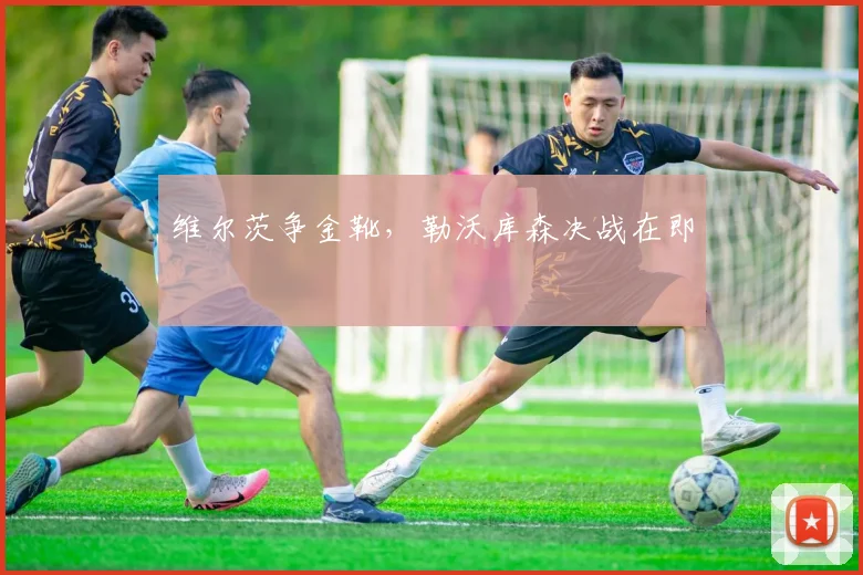 维尔茨争金靴，勒沃库森决战在即
