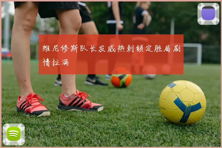 维尼修斯队长发威热刺锁定胜局剧情拉满