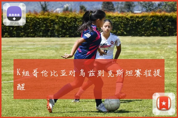 K组哥伦比亚对乌兹别克斯坦赛程提醒