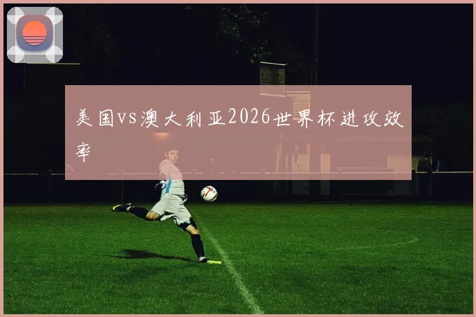 美国vs澳大利亚2026世界杯进攻效率
