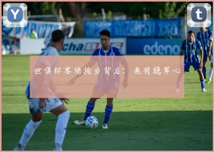 世俱杯客场抢分背后：老将稳军心