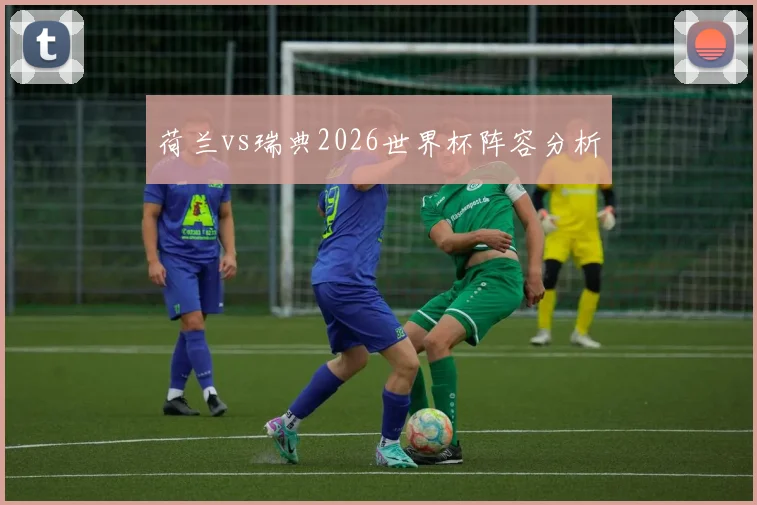 荷兰vs瑞典2026世界杯阵容分析