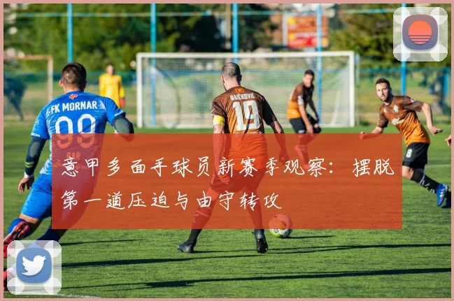 意甲多面手球员新赛季观察：摆脱第一道压迫与由守转攻