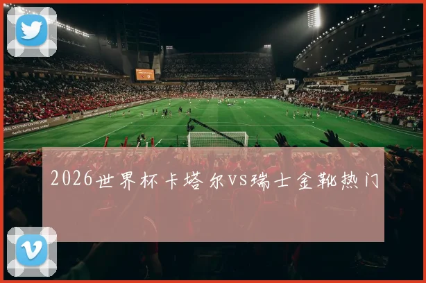 2026世界杯卡塔尔vs瑞士金靴热门
