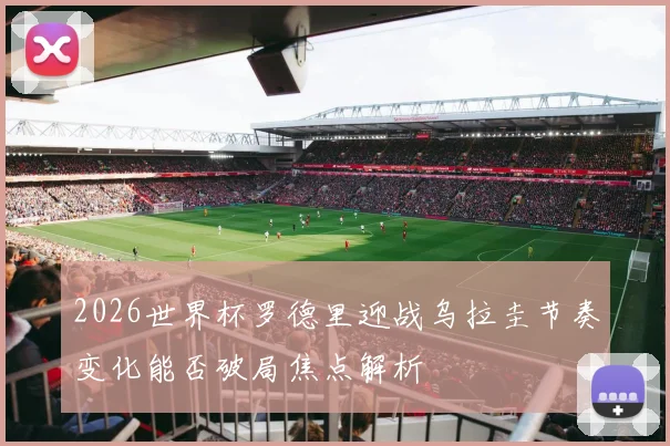 2026世界杯罗德里迎战乌拉圭节奏变化能否破局焦点解析