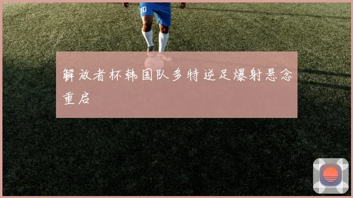 解放者杯韩国队多特逆足爆射悬念重启