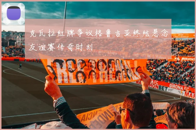 克瓦拉红牌争议格鲁吉亚终结悬念友谊赛传奇时刻