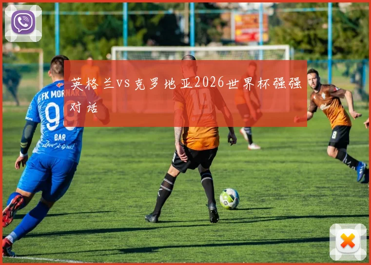 英格兰vs克罗地亚2026世界杯强强对话