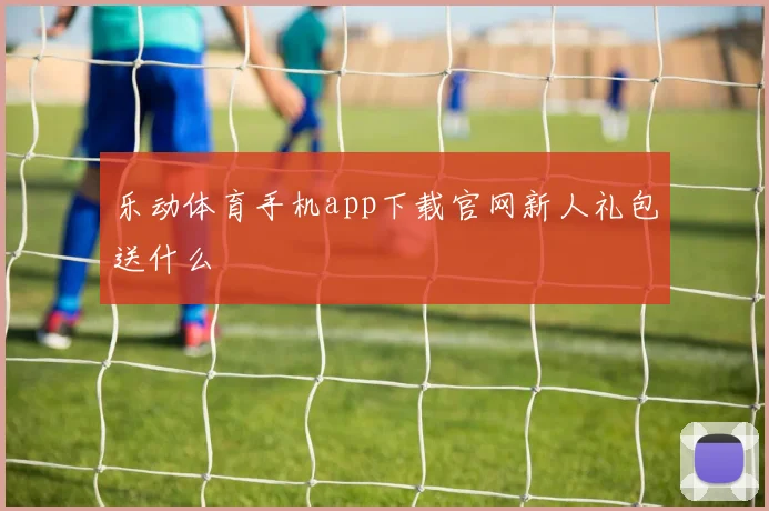 乐动体育手机app下载官网新人礼包送什么