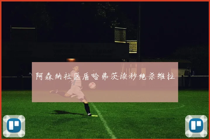 阿森纳社区盾哈弗茨读秒绝杀维拉