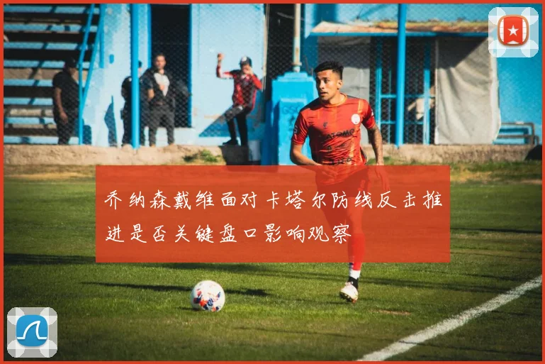 乔纳森戴维面对卡塔尔防线反击推进是否关键盘口影响观察