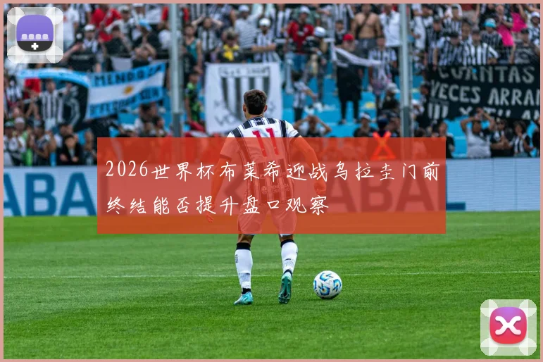 2026世界杯布莱希迎战乌拉圭门前终结能否提升盘口观察
