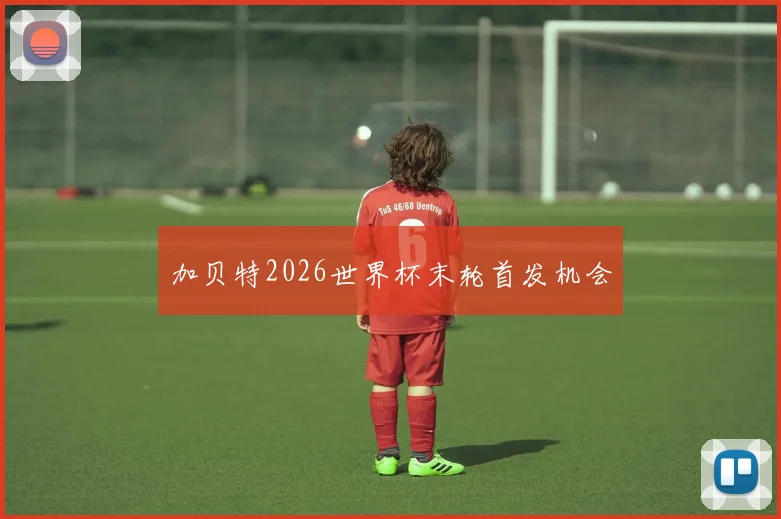 加贝特2026世界杯末轮首发机会