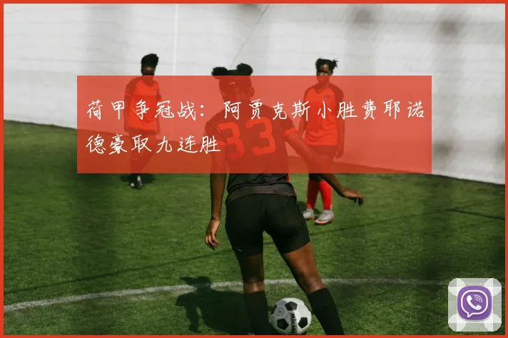荷甲争冠战：阿贾克斯小胜费耶诺德豪取九连胜