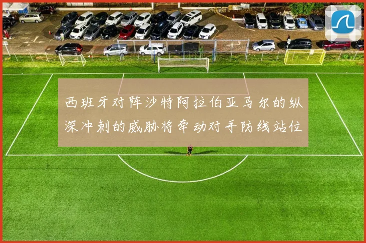 西班牙对阵沙特阿拉伯亚马尔的纵深冲刺的威胁将牵动对手防线站位