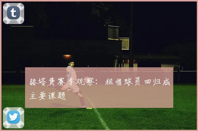 赫塔费赛季观察：租借球员回归成主要课题