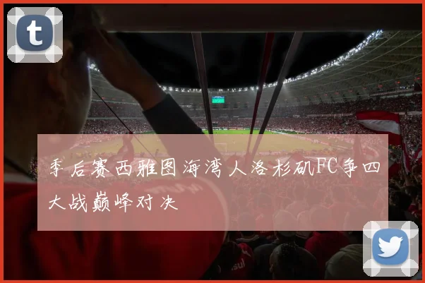 季后赛西雅图海湾人洛杉矶FC争四大战巅峰对决