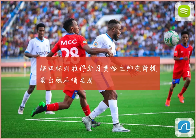 超级杯利雅得新月费哈主帅变阵提前出线压哨名局