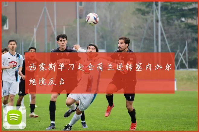 西蒙斯单刀赴会荷兰逆转塞内加尔绝境反击