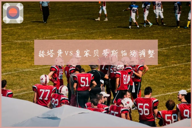 赫塔费vs皇家贝蒂斯临场调整