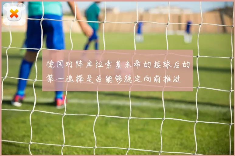 德国对阵库拉索基米希的接球后的第一选择是否能够稳定向前推进