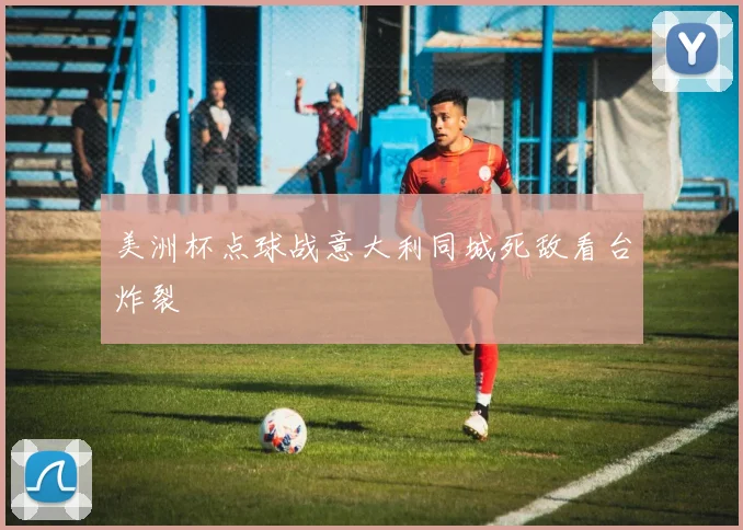 美洲杯点球战意大利同城死敌看台炸裂