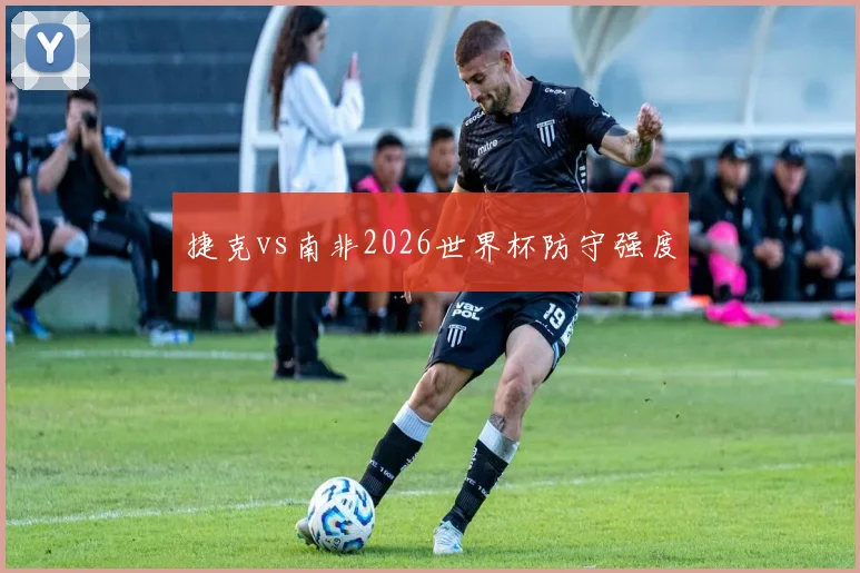 捷克vs南非2026世界杯防守强度