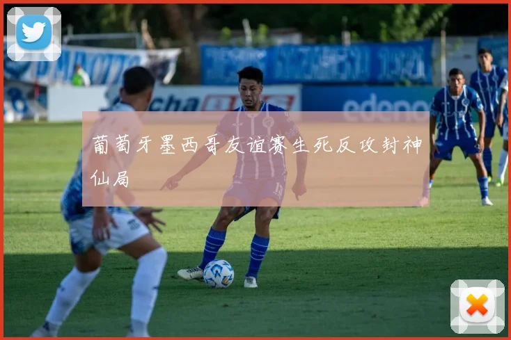 葡萄牙墨西哥友谊赛生死反攻封神仙局