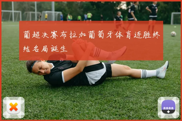 葡超决赛布拉加葡萄牙体育连胜终结名局诞生