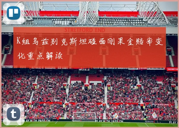 K组乌兹别克斯坦碰面刚果金赔率变化重点解读