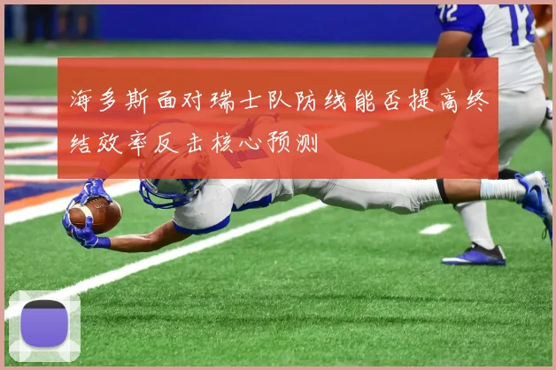 海多斯面对瑞士队防线能否提高终结效率反击核心预测