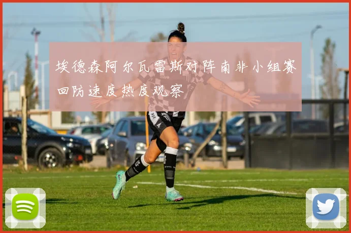 埃德森阿尔瓦雷斯对阵南非小组赛回防速度热度观察