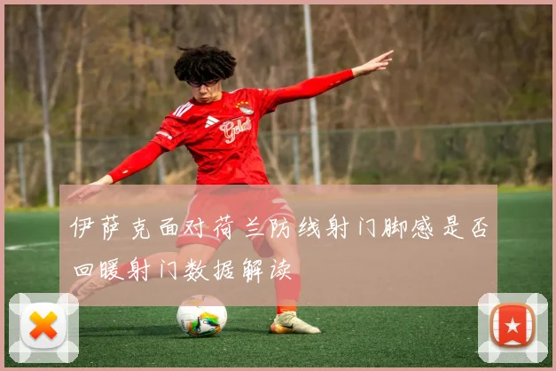 伊萨克面对荷兰防线射门脚感是否回暖射门数据解读