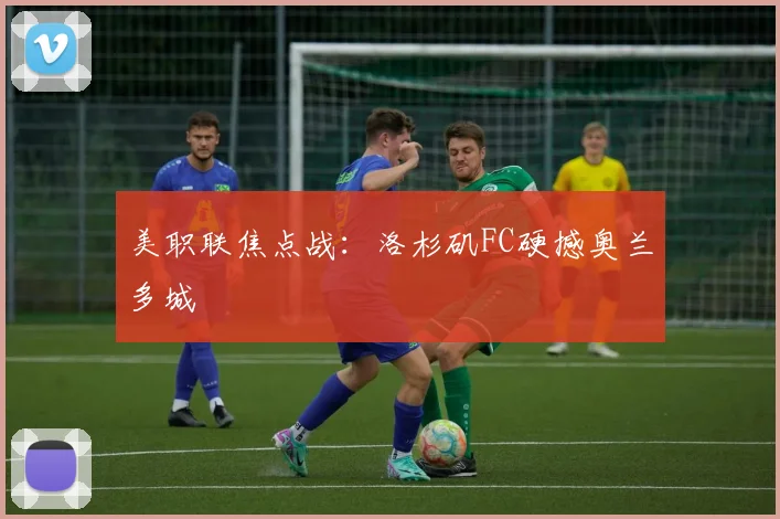 美职联焦点战：洛杉矶FC硬撼奥兰多城