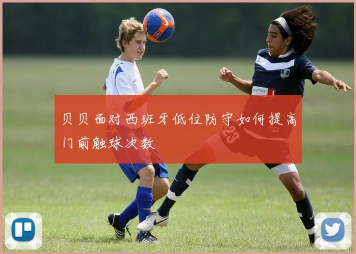 贝贝面对西班牙低位防守如何提高门前触球次数