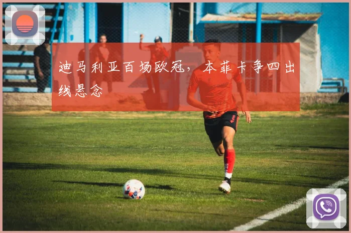 迪马利亚百场欧冠，本菲卡争四出线悬念