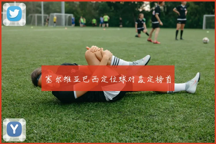 塞尔维亚巴西定位球对轰定榜首