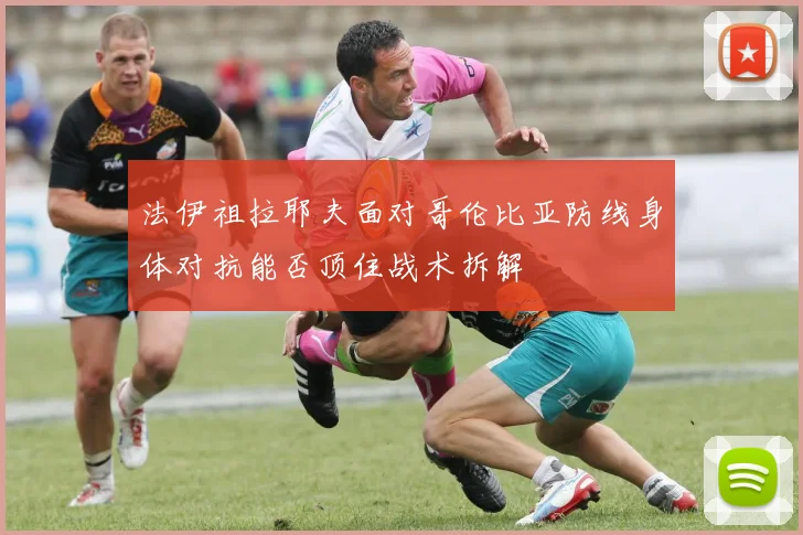法伊祖拉耶夫面对哥伦比亚防线身体对抗能否顶住战术拆解
