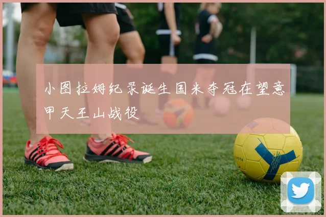 小图拉姆纪录诞生国米夺冠在望意甲天王山战役