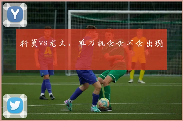科莫vs尤文，单刀机会会不会出现