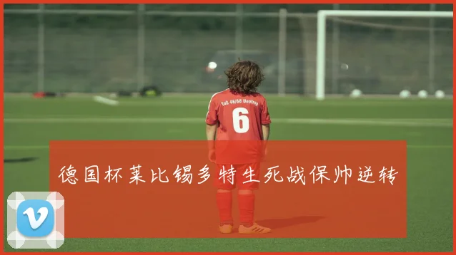 德国杯莱比锡多特生死战保帅逆转