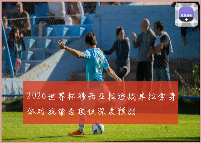 2026世界杯穆西亚拉迎战库拉索身体对抗能否顶住深度预测