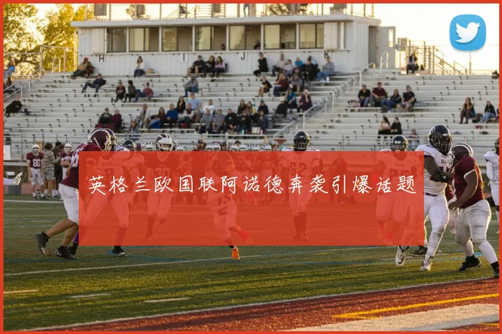 英格兰欧国联阿诺德奔袭引爆话题