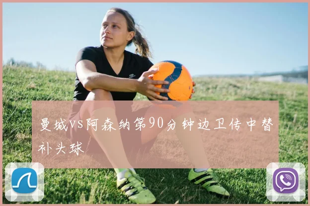 曼城vs阿森纳第90分钟边卫传中替补头球