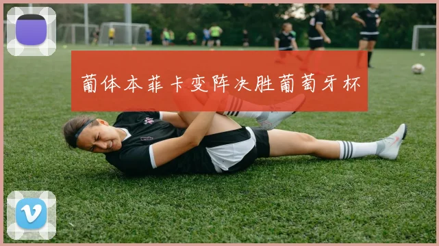 葡体本菲卡变阵决胜葡萄牙杯